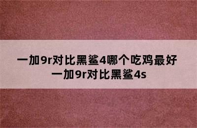 一加9r对比黑鲨4哪个吃鸡最好 一加9r对比黑鲨4s